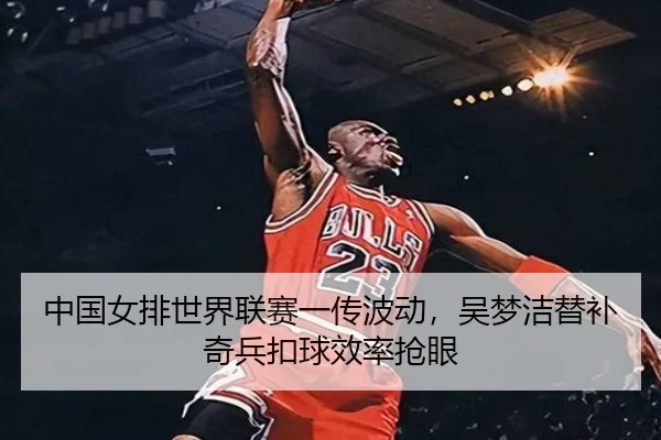 中国女排世界联赛一传波动，吴梦洁替补奇兵扣球效率抢眼