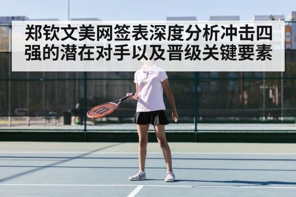 郑钦文美网签表深度分析冲击四强的潜在对手以及晋级关键要素