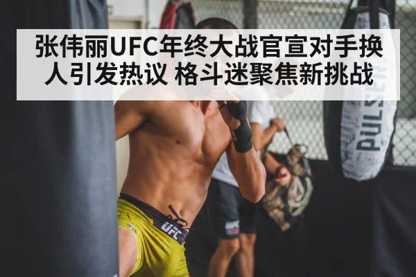 张伟丽UFC年终大战官宣对手换人引发热议 格斗迷聚焦新挑战