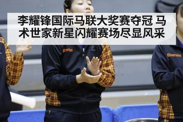 李耀锋国际马联大奖赛夺冠 马术世家新星闪耀赛场尽显风采